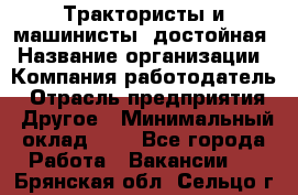 Трактористы и машинисты. достойная › Название организации ­ Компания-работодатель › Отрасль предприятия ­ Другое › Минимальный оклад ­ 1 - Все города Работа » Вакансии   . Брянская обл.,Сельцо г.